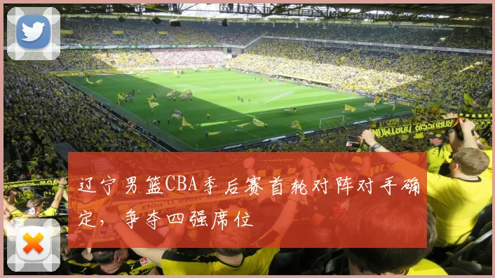 辽宁男篮CBA季后赛首轮对阵对手确定，争夺四强席位