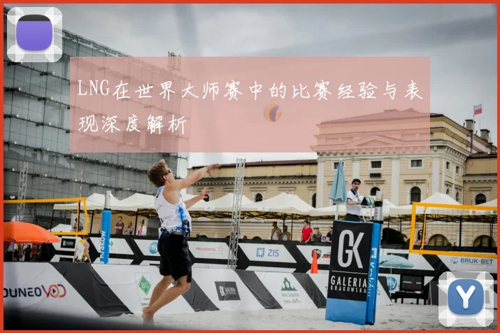 LNG在世界大师赛中的比赛经验与表现深度解析