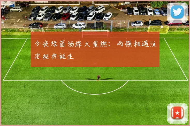 今夜绿茵场烽火重燃：两强相遇注定经典诞生