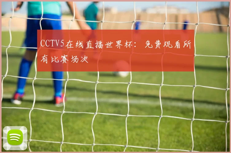 CCTV5在线直播世界杯:免费观看所有比赛场次