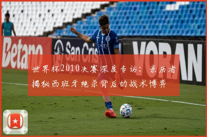 世界杯2010决赛深度专访：亲历者揭秘西班牙绝杀背后的战术博弈
