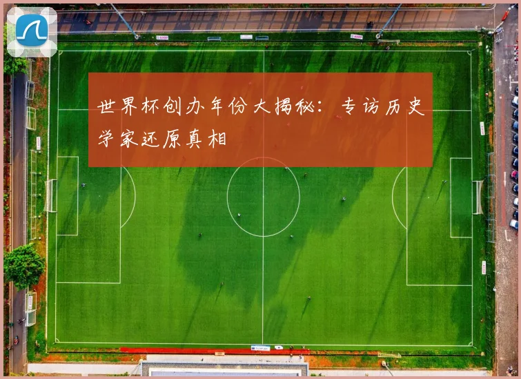 世界杯创办年份大揭秘：专访历史学家还原真相
