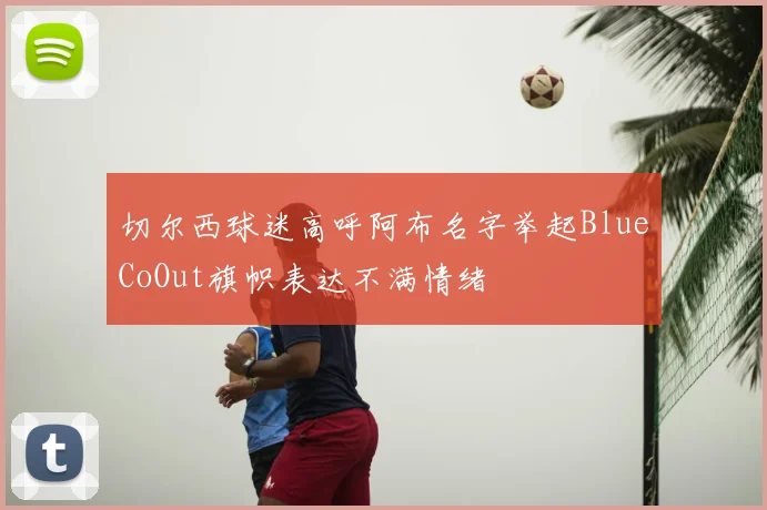 切尔西球迷高呼阿布名字举起BlueCoOut旗帜表达不满情绪