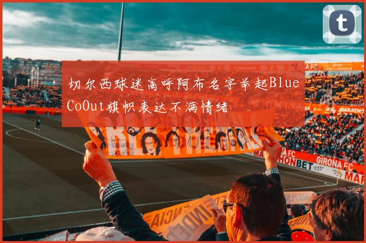 切尔西球迷高呼阿布名字举起BlueCoOut旗帜表达不满情绪