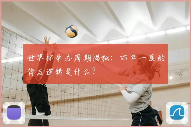 世界杯举办周期揭秘：四年一度的背后逻辑是什么？