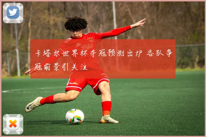 卡塔尔世界杯夺冠预测出炉 各队争冠前景引关注
