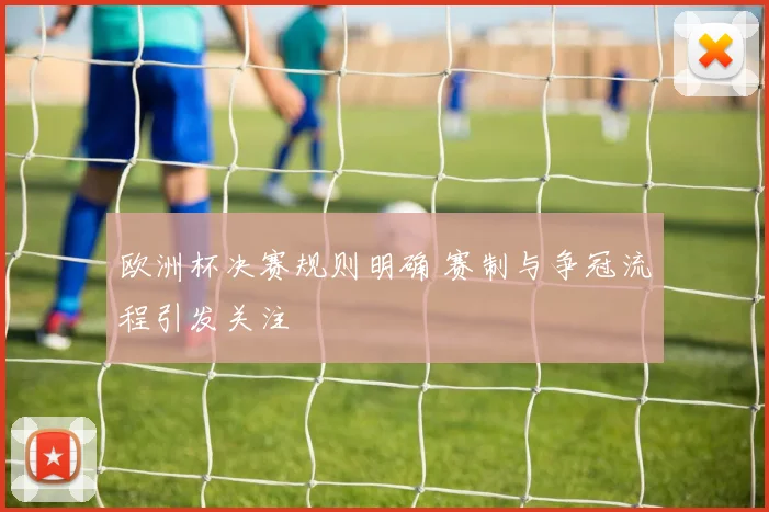 欧洲杯决赛规则明确 赛制与争冠流程引发关注