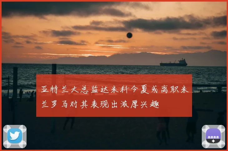 亚特兰大总监达米科今夏或离职米兰罗马对其表现出浓厚兴趣
