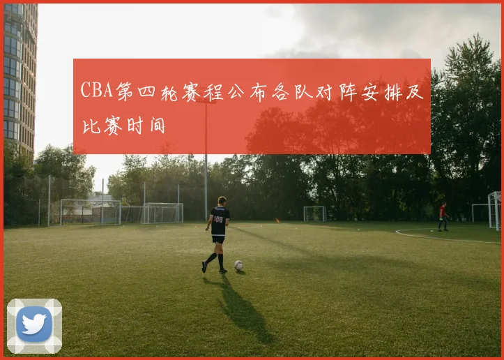 CBA第四轮赛程公布各队对阵安排及比赛时间