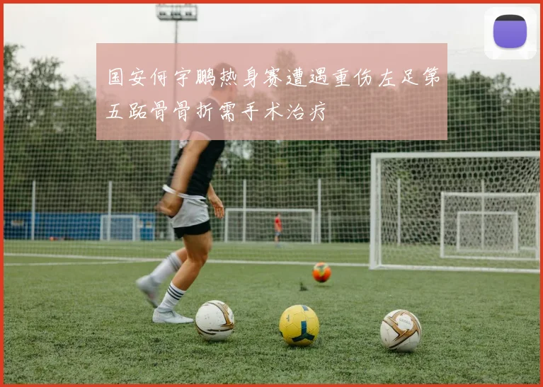 国安何宇鹏热身赛遭遇重伤左足第五跖骨骨折需手术治疗