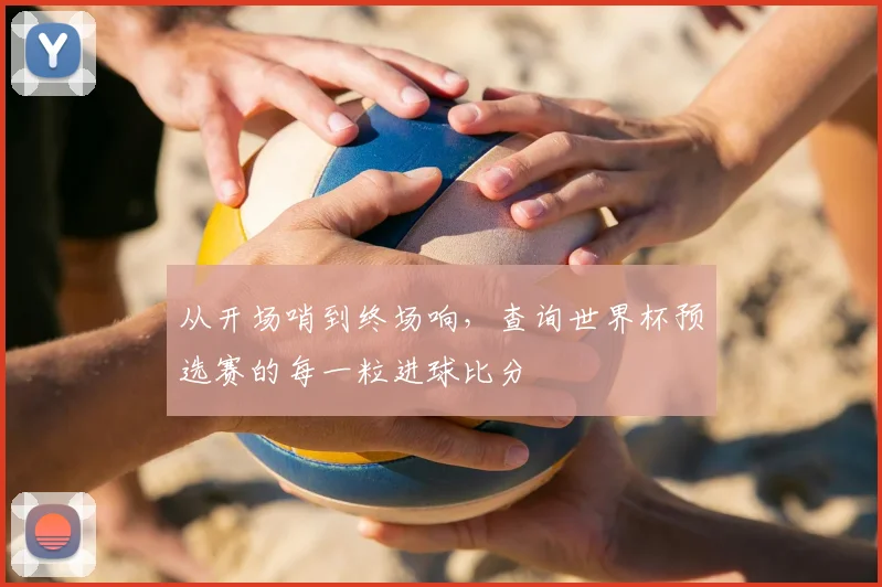 从开场哨到终场响，查询世界杯预选赛的每一粒进球比分