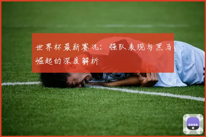 世界杯最新赛况：强队表现与黑马崛起的深度解析