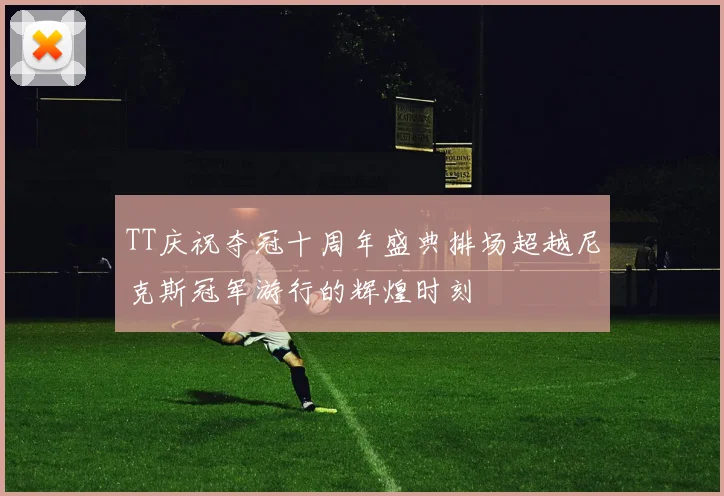TT庆祝夺冠十周年盛典排场超越尼克斯冠军游行的辉煌时刻
