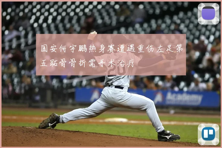 国安何宇鹏热身赛遭遇重伤左足第五跖骨骨折需手术治疗