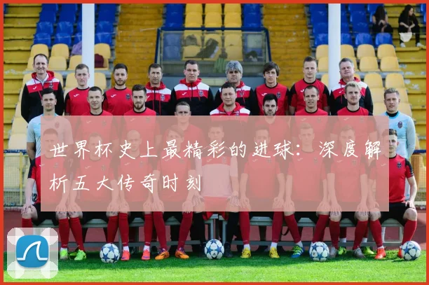世界杯史上最精彩的进球:深度解析五大传奇时刻