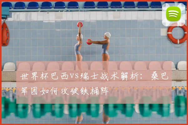 世界杯巴西vs瑞士战术解析:桑巴军团如何攻破铁桶阵
