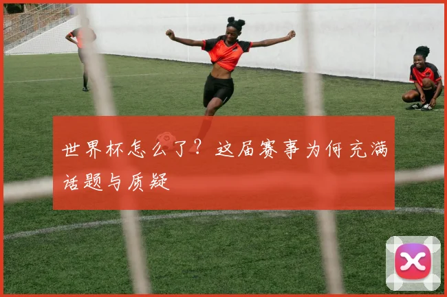 世界杯怎么了？这届赛事为何充满话题与质疑