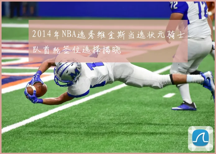 2014年NBA选秀维金斯当选状元骑士队首轮签位选择揭晓