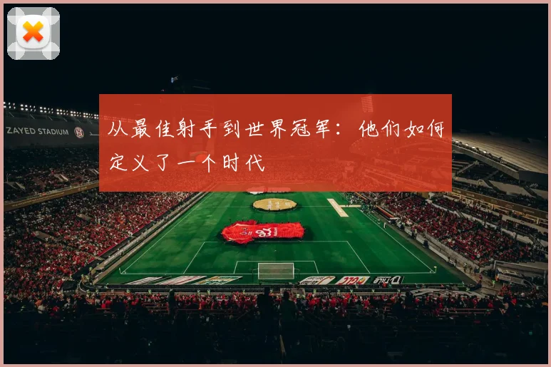 从最佳射手到世界冠军：他们如何定义了一个时代