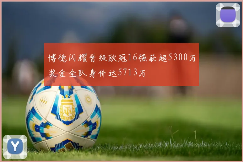 博德闪耀晋级欧冠16强获超5300万奖金全队身价达5713万