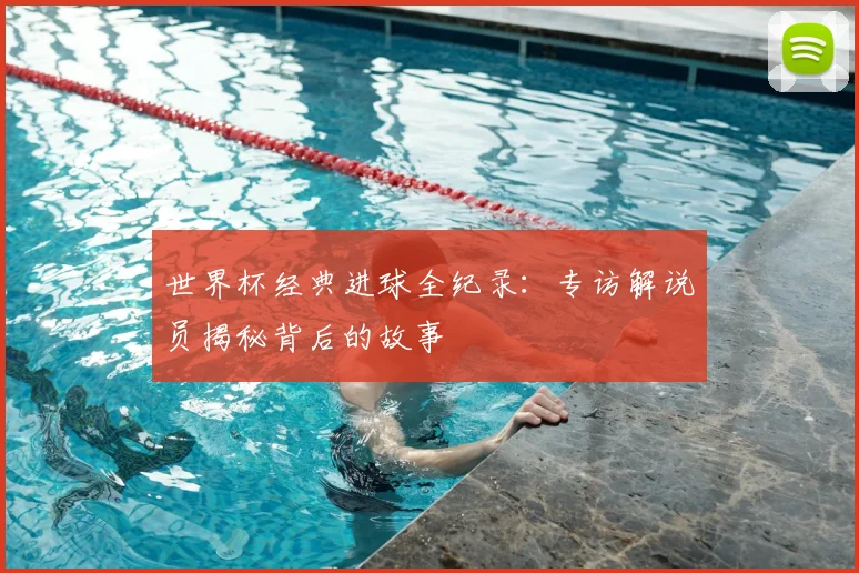 世界杯经典进球全纪录：专访解说员揭秘背后的故事