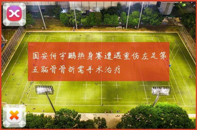 国安何宇鹏热身赛遭遇重伤左足第五跖骨骨折需手术治疗