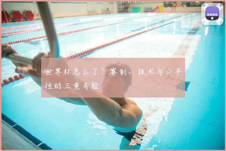 世界杯怎么了？赛制、技术与公平性的三重考验