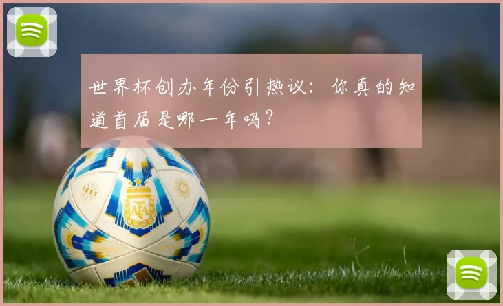 世界杯创办年份引热议：你真的知道首届是哪一年吗？