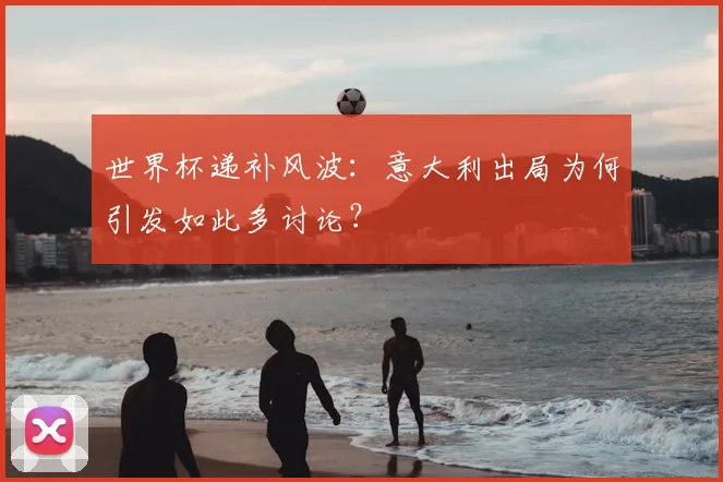 世界杯递补风波：意大利出局为何引发如此多讨论？