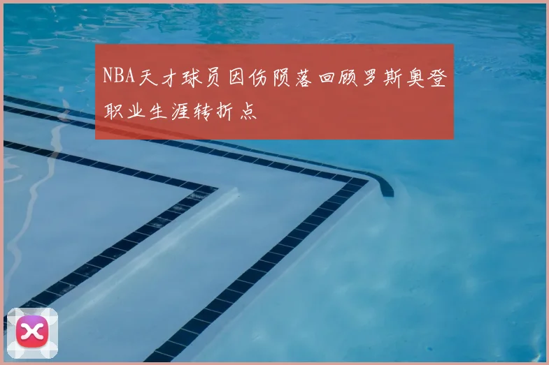 NBA天才球员因伤陨落回顾罗斯奥登职业生涯转折点