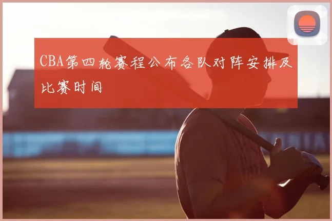 CBA第四轮赛程公布各队对阵安排及比赛时间