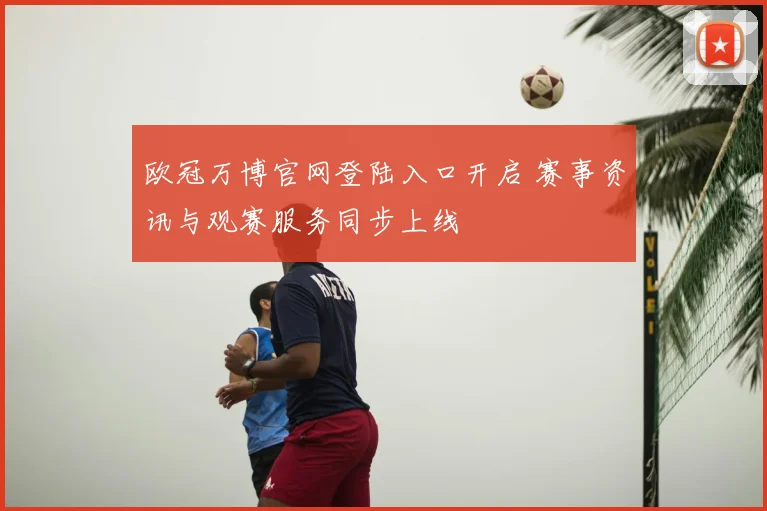 欧冠万博官网登陆入口开启 赛事资讯与观赛服务同步上线