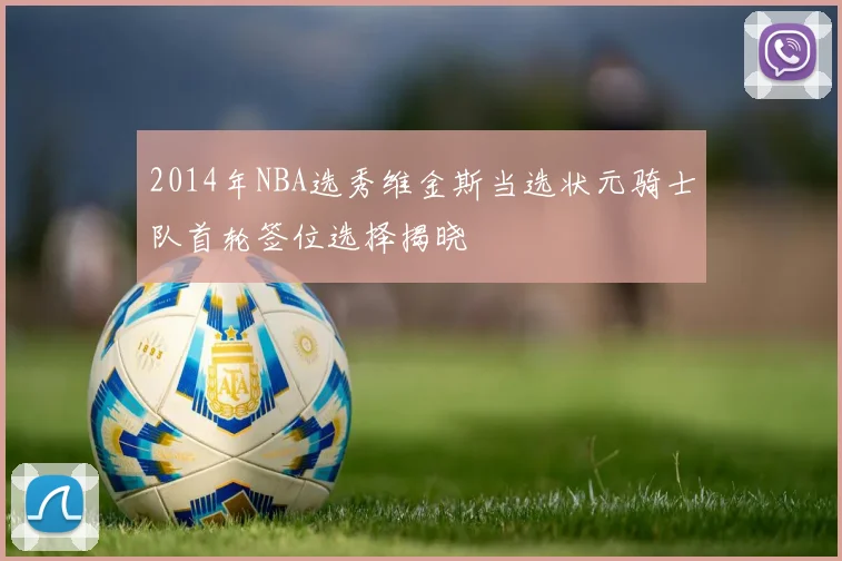 2014年NBA选秀维金斯当选状元骑士队首轮签位选择揭晓