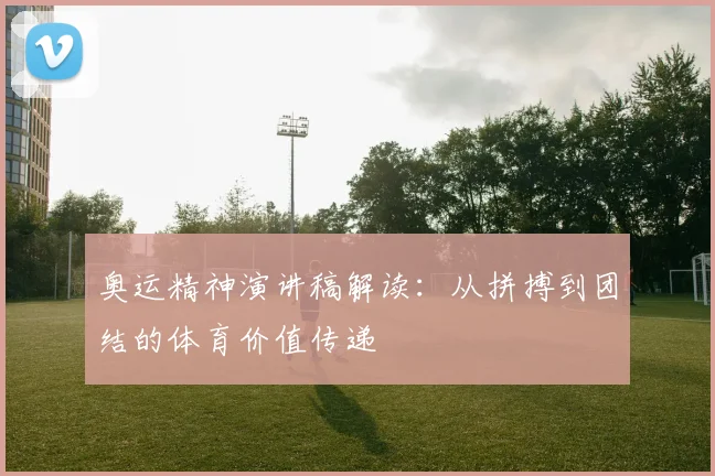 奥运精神演讲稿解读：从拼搏到团结的体育价值传递