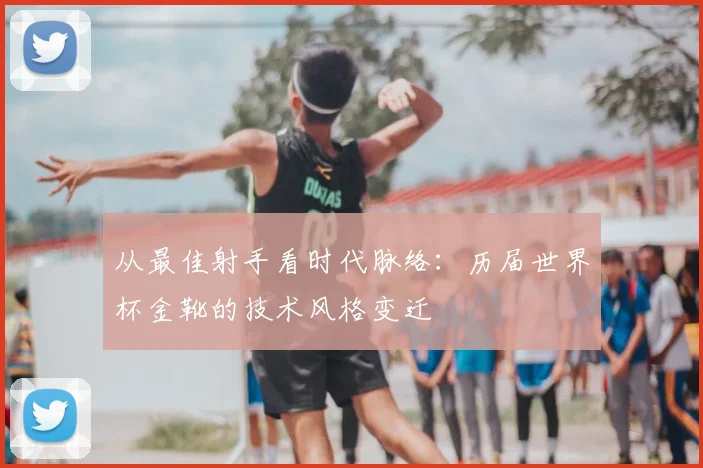 从最佳射手看时代脉络：历届世界杯金靴的技术风格变迁