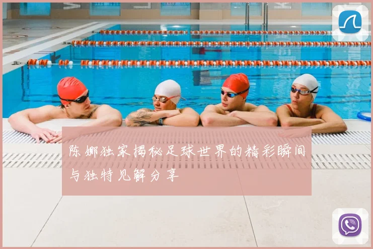 陈娜独家揭秘足球世界的精彩瞬间与独特见解分享