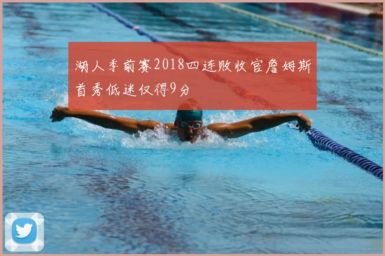 湖人季前赛2018四连败收官詹姆斯首秀低迷仅得9分