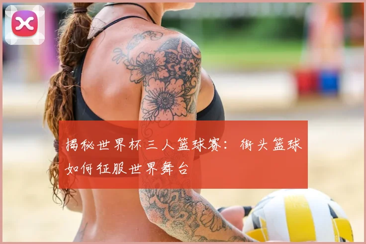 揭秘世界杯三人篮球赛：街头篮球如何征服世界舞台