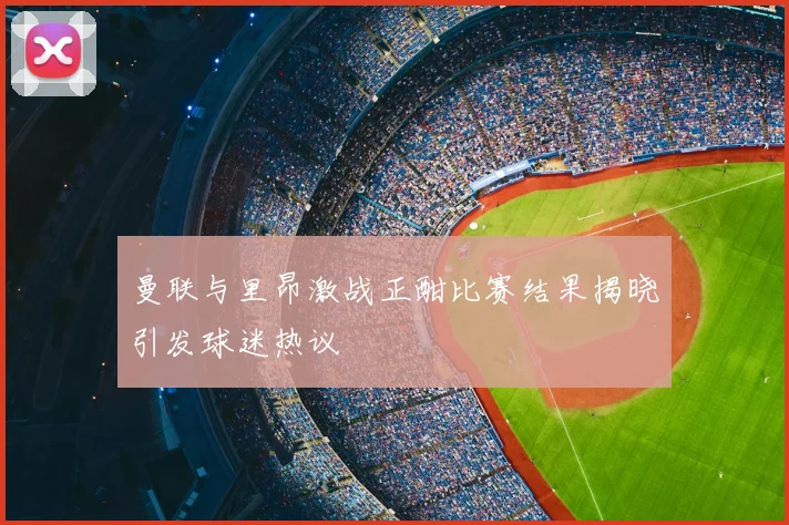 曼联与里昂激战正酣比赛结果揭晓引发球迷热议