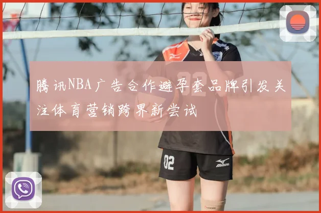 腾讯NBA广告合作避孕套品牌引发关注体育营销跨界新尝试