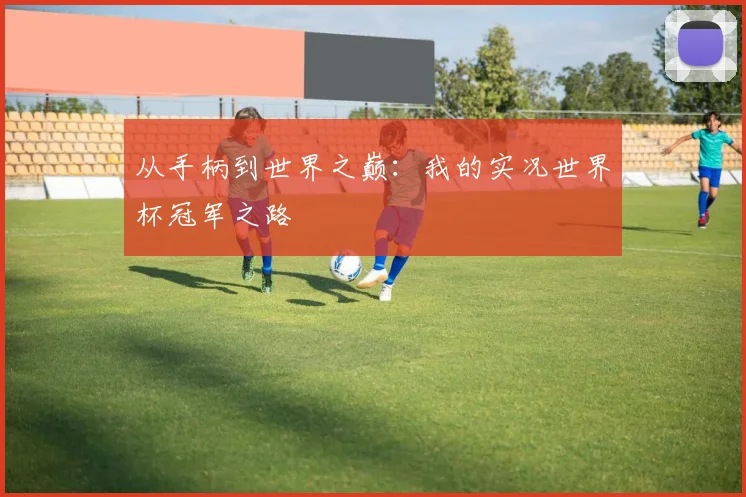 从手柄到世界之巅：我的实况世界杯冠军之路
