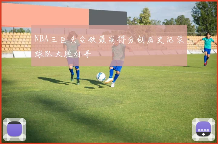 NBA三巨头合砍最高得分创历史记录球队大胜对手