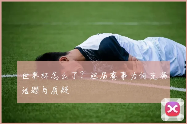 世界杯怎么了？这届赛事为何充满话题与质疑