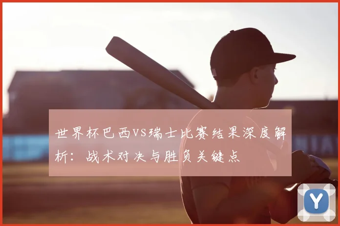 世界杯巴西vs瑞士比赛结果深度解析：战术对决与胜负关键点