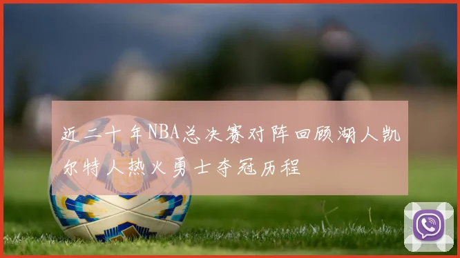 近二十年NBA总决赛对阵回顾湖人凯尔特人热火勇士夺冠历程