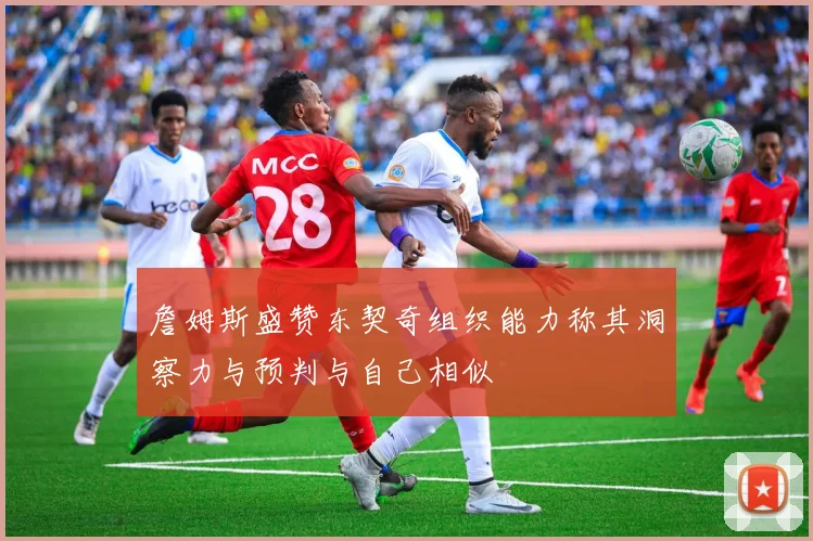 詹姆斯盛赞东契奇组织能力称其洞察力与预判与自己相似