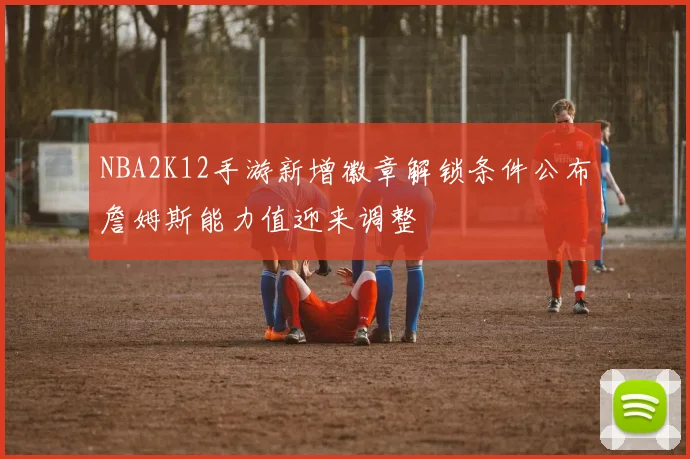 NBA2K12手游新增徽章解锁条件公布詹姆斯能力值迎来调整